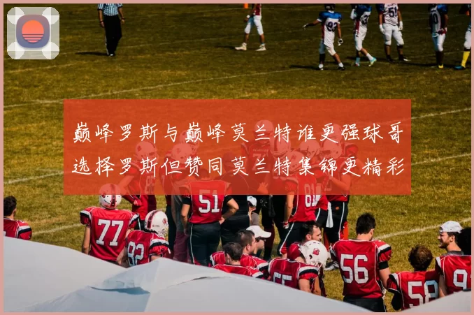 巅峰罗斯与巅峰莫兰特谁更强球哥选择罗斯但赞同莫兰特集锦更精彩