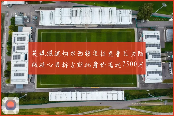 英媒报道切尔西锁定拉克鲁瓦为防线核心目标古斯托身价高达7500万镑