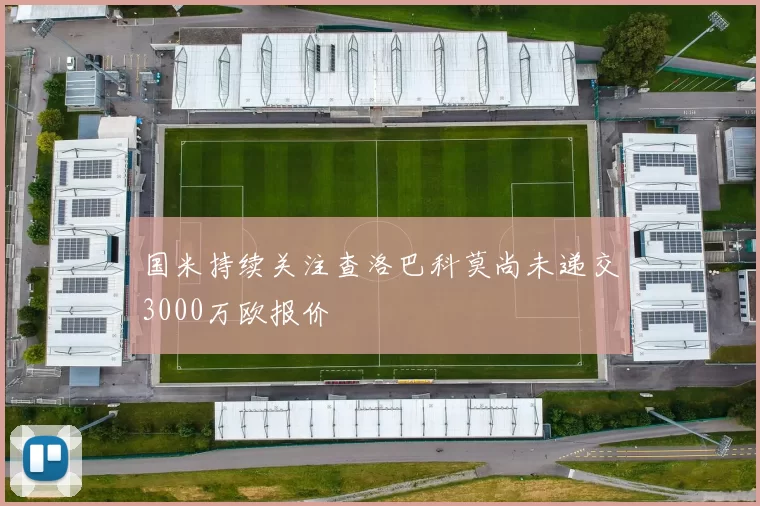 国米持续关注查洛巴科莫尚未递交3000万欧报价