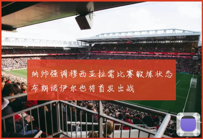 纳帅强调穆西亚拉需比赛锻炼状态布朗诺伊尔也将首发出战