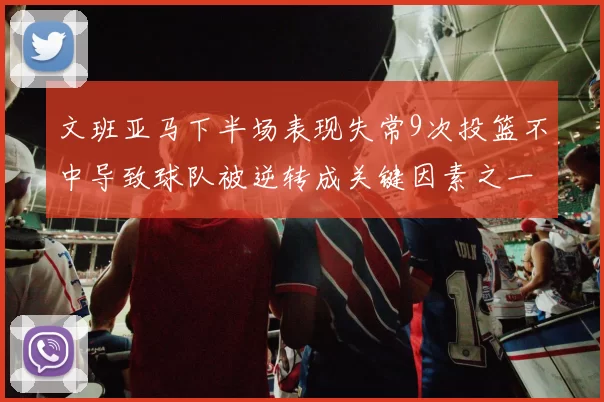 文班亚马下半场表现失常9次投篮不中导致球队被逆转成关键因素之一