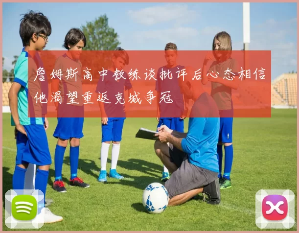 詹姆斯高中教练谈批评后心态相信他渴望重返克城争冠