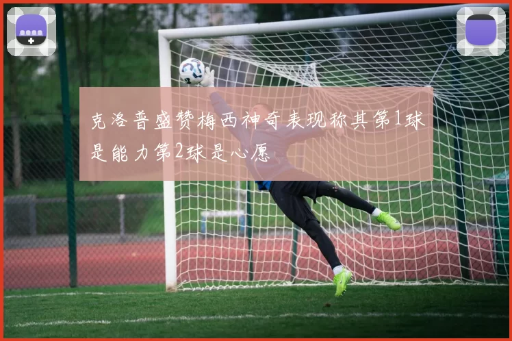 克洛普盛赞梅西神奇表现称其第1球是能力第2球是心愿