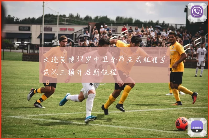 大连英博32岁中卫李昂正式租借至武汉三镇开启新征程