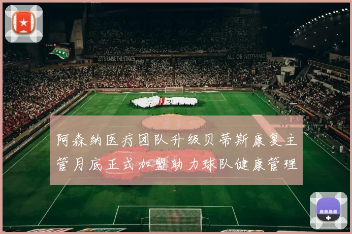 阿森纳医疗团队升级贝蒂斯康复主管月底正式加盟助力球队健康管理